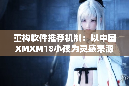 重构软件推荐机制：以中国XMXM18小孩为灵感来源