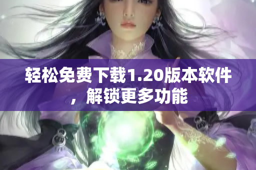 轻松免费下载1.20版本软件，解锁更多功能