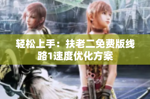 轻松上手：扶老二免费版线路1速度优化方案