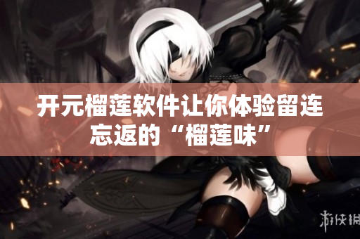 开元榴莲软件让你体验留连忘返的“榴莲味”