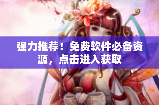强力推荐！免费软件必备资源，点击进入获取