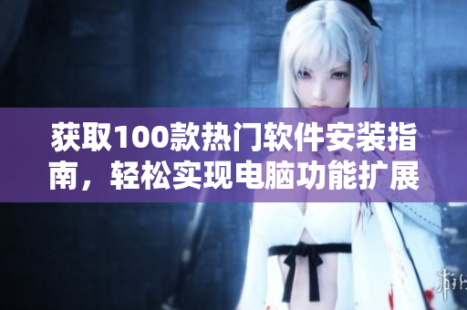 获取100款热门软件安装指南，轻松实现电脑功能扩展