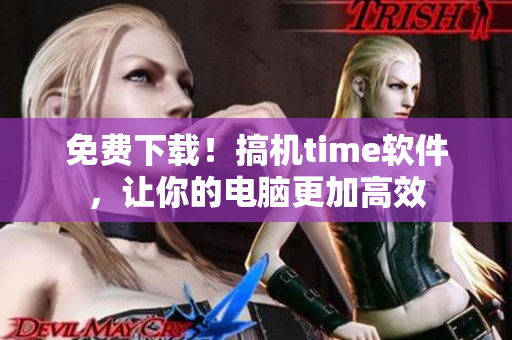 免费下载！搞机time软件，让你的电脑更加高效