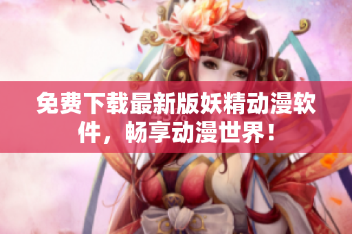 免费下载最新版妖精动漫软件，畅享动漫世界！