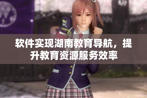 软件实现湖南教育导航，提升教育资源服务效率