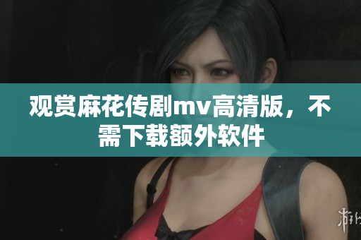观赏麻花传剧mv高清版，不需下载额外软件