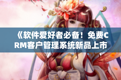 《软件爱好者必备！免费CRM客户管理系统新品上市》