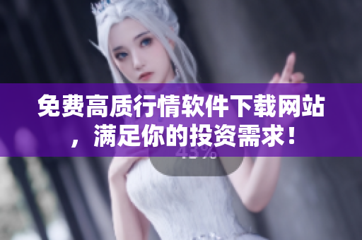 免费高质行情软件下载网站，满足你的投资需求！