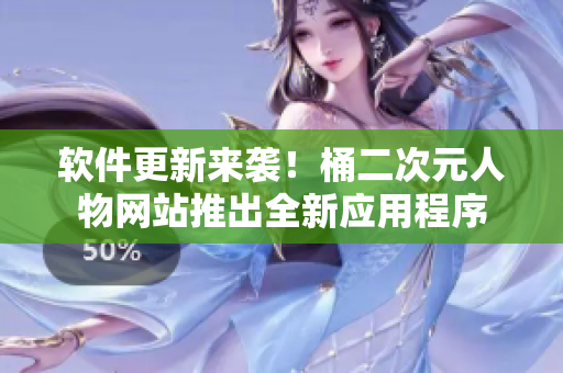 软件更新来袭！桶二次元人物网站推出全新应用程序