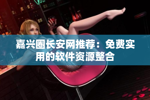嘉兴圈长安网推荐：免费实用的软件资源整合