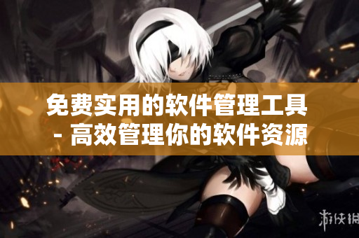 免费实用的软件管理工具 - 高效管理你的软件资源