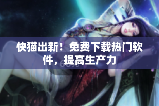 快猫出新！免费下载热门软件，提高生产力