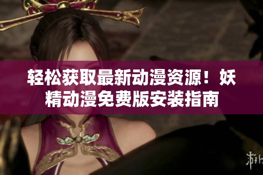 轻松获取最新动漫资源！妖精动漫免费版安装指南