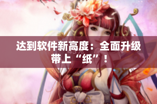 达到软件新高度：全面升级带上“纸”！