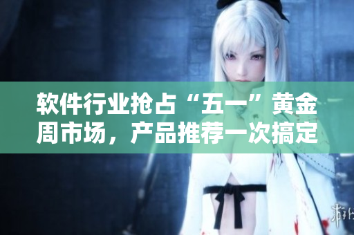 软件行业抢占“五一”黄金周市场，产品推荐一次搞定！