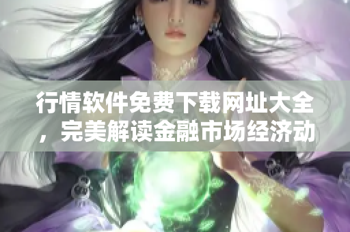 行情软件免费下载网址大全，完美解读金融市场经济动态