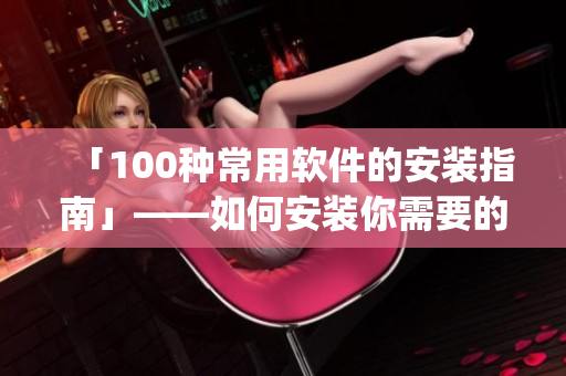 「100种常用软件的安装指南」——如何安装你需要的软件？(1)