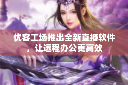 优客工场推出全新直播软件，让远程办公更高效