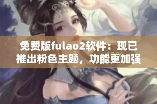 免费版fulao2软件：现已推出粉色主题，功能更加强大