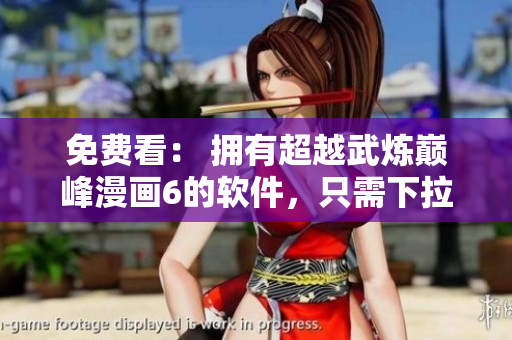 免费看： 拥有超越武炼巅峰漫画6的软件，只需下拉即可！