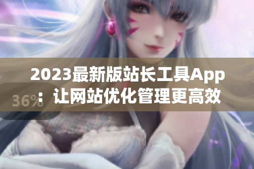 2023最新版站长工具App：让网站优化管理更高效