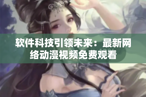 软件科技引领未来：最新网络动漫视频免费观看