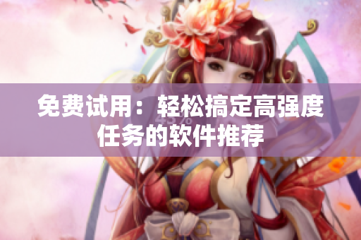 免费试用：轻松搞定高强度任务的软件推荐
