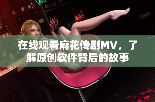 在线观看麻花传剧MV，了解原创软件背后的故事