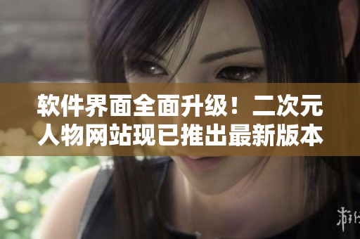 软件界面全面升级！二次元人物网站现已推出最新版本