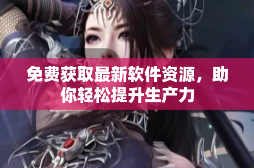 免费获取最新软件资源，助你轻松提升生产力