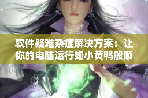 软件疑难杂症解决方案：让你的电脑运行如小黄鸭般顺畅