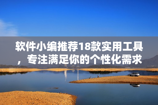 软件小编推荐18款实用工具，专注满足你的个性化需求