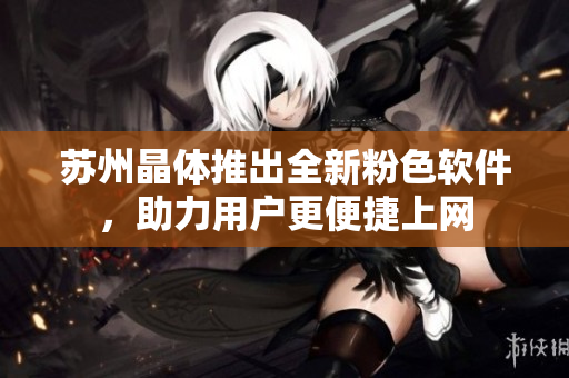 苏州晶体推出全新粉色软件，助力用户更便捷上网
