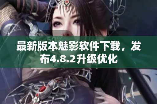 最新版本魅影软件下载，发布4.8.2升级优化