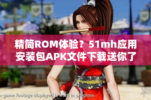 精简ROM体验？51mh应用安装包APK文件下载送你了！