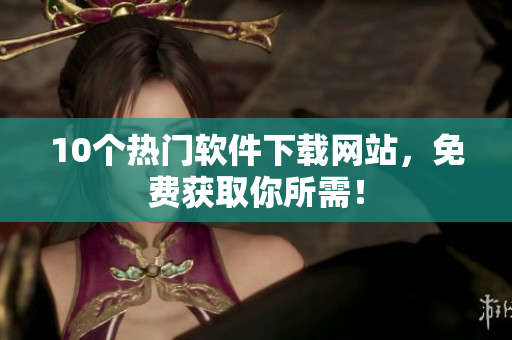 10个热门软件下载网站，免费获取你所需！