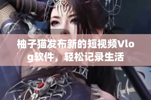 柚子猫发布新的短视频Vlog软件，轻松记录生活