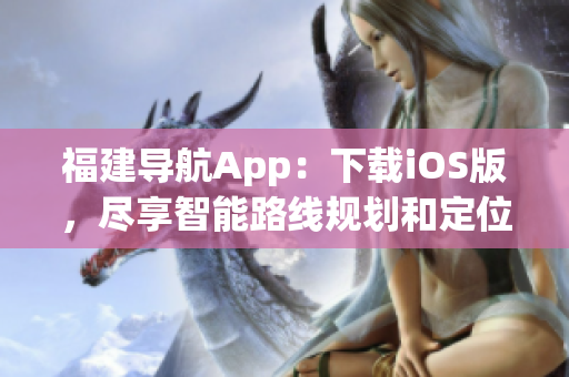 福建导航App：下载iOS版，尽享智能路线规划和定位服务