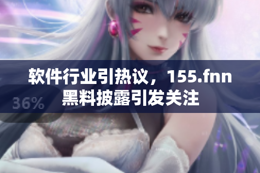 软件行业引热议，155.fnn黑料披露引发关注