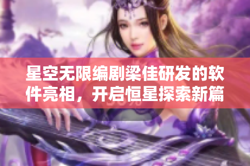 星空无限编剧梁佳研发的软件亮相，开启恒星探索新篇章