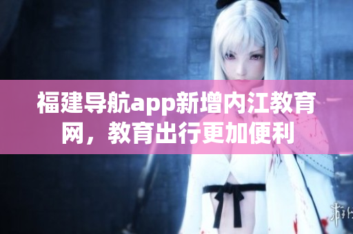 福建导航app新增内江教育网，教育出行更加便利