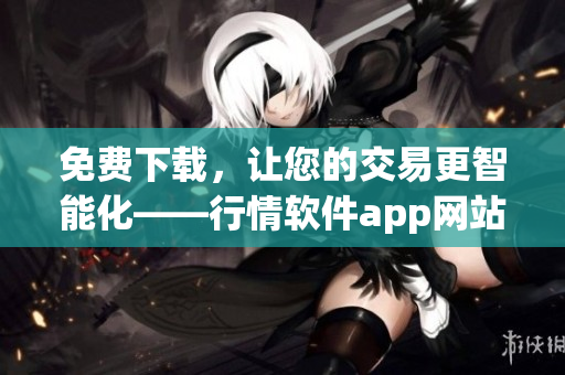 免费下载，让您的交易更智能化——行情软件app网站推荐！