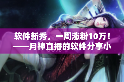 软件新秀，一周涨粉10万！——月神直播的软件分享小技巧