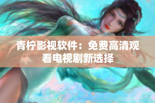 青柠影视软件：免费高清观看电视剧新选择