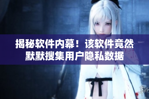 揭秘软件内幕！该软件竟然默默搜集用户隐私数据
