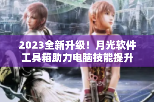 2023全新升级！月光软件工具箱助力电脑技能提升