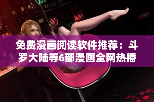 免费漫画阅读软件推荐：斗罗大陆等6部漫画全网热播