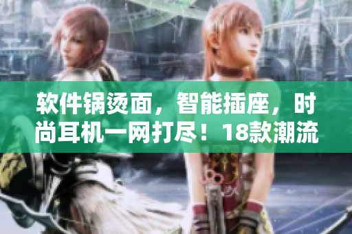 软件锅烫面，智能插座，时尚耳机一网打尽！18款潮流软件推荐！