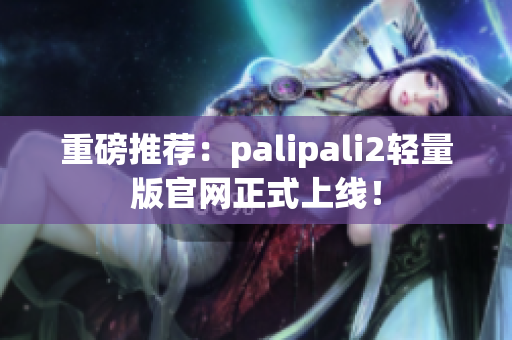 重磅推荐：palipali2轻量版官网正式上线！