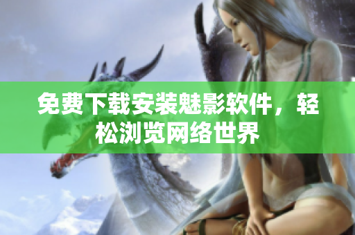 免费下载安装魅影软件，轻松浏览网络世界